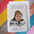 I've got nothing left | Ian Beale | Handcrafted Birthday Card